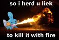 Mudkip lieks to kill with fire too