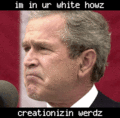 George Bush is in your white howz, creationizin werdz